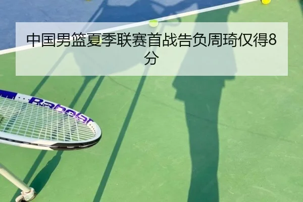 中国男篮夏季联赛首战告负周琦仅得8分